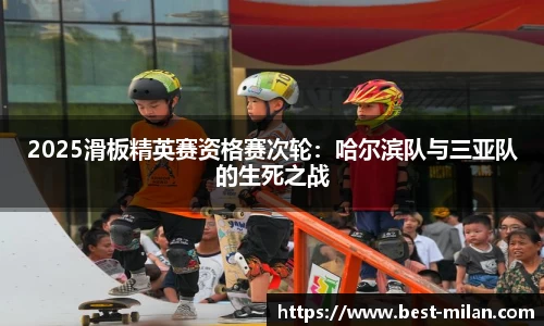 2025滑板精英赛资格赛次轮：哈尔滨队与三亚队的生死之战