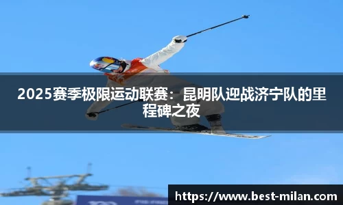 2025赛季极限运动联赛：昆明队迎战济宁队的里程碑之夜