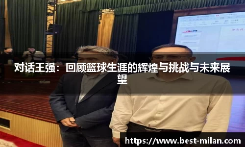 对话王强:回顾篮球生涯的辉煌与挑战与未来展望
