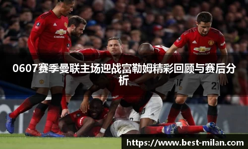 0607赛季曼联主场迎战富勒姆精彩回顾与赛后分析